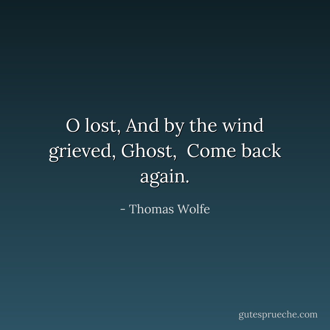 O lost,<br />And by the wind grieved,<br />Ghost, <br />Come back again. - Thomas Wolfe
