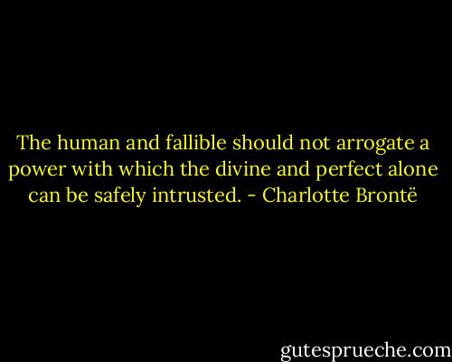 The human and fallible should not arrogate a power with which the divine and perfect alone can be safely intrusted. - Charlotte Brontë