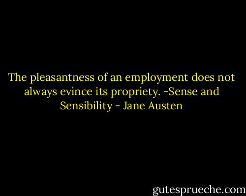 The pleasantness of an employment does not always evince its propriety.<br />-Sense and Sensibility - Jane Austen