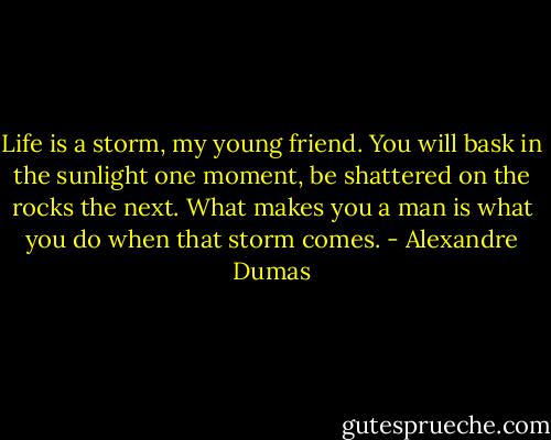 Life is a storm, my young friend. You will bask in the sunlight one moment, be shattered on the rocks the next. What makes you a man is what you do when that storm comes. - Alexandre Dumas