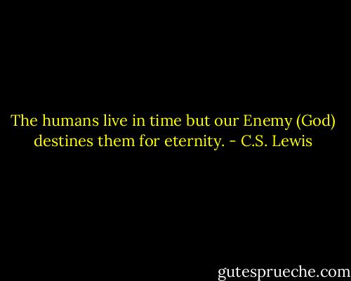 The humans live in time but our Enemy (God) destines them for eternity. - C.S. Lewis