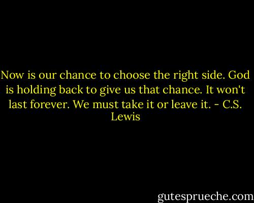 Now is our chance to choose the right side. God is holding back to give us that chance. It won't last forever. We must take it or leave it. - C.S. Lewis