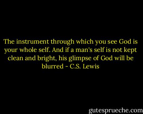 The instrument through which you see God is your whole self. And if a man's self is not kept clean and bright, his glimpse of God will be blurred - C.S. Lewis