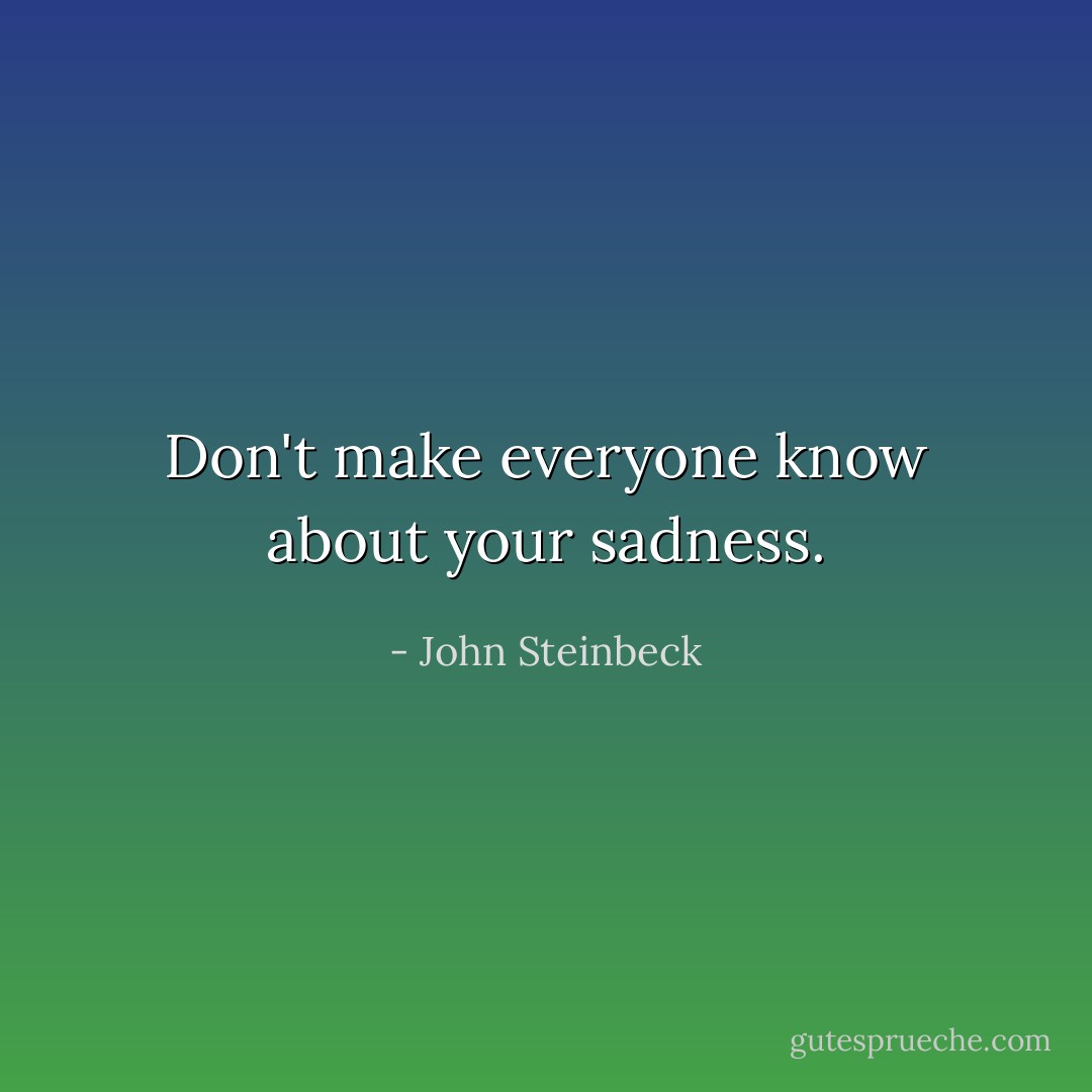 Don't make everyone know about your sadness. - John Steinbeck