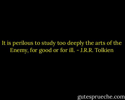 It is perilous to study too deeply the arts of the Enemy, for good or for ill. - J.R.R. Tolkien