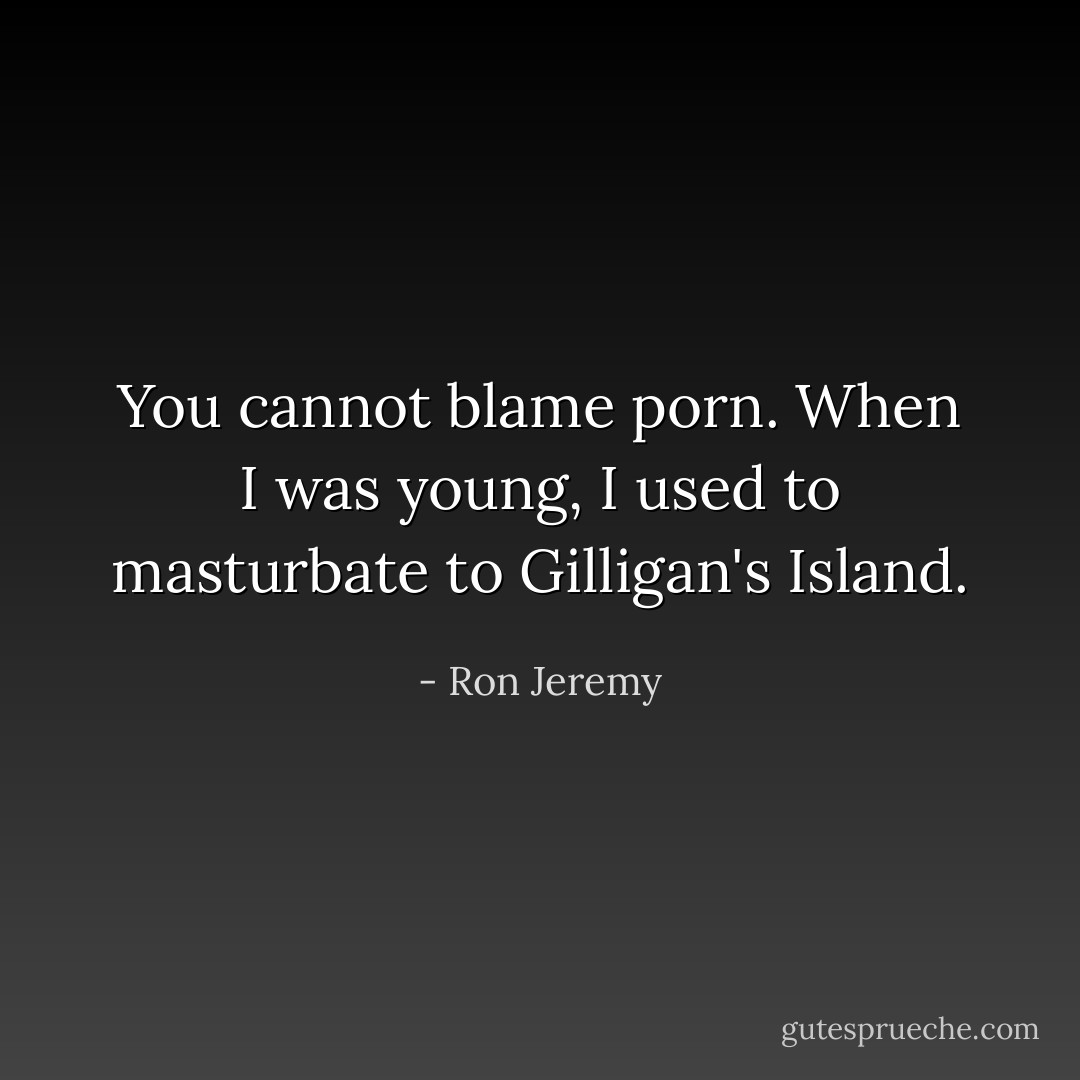 You cannot blame porn. When I was young, I used to masturbate to Gilligan's Island. - Ron Jeremy