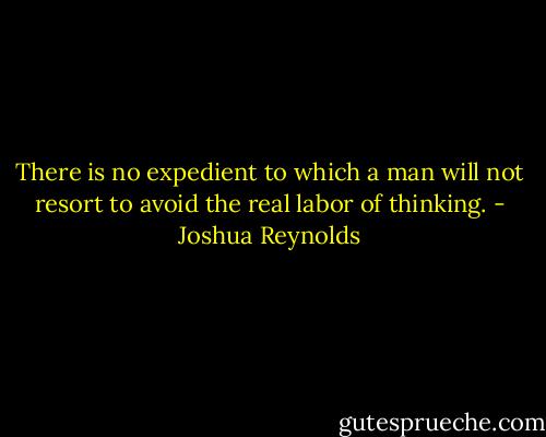 There is no expedient to which a man will not resort to avoid the real labor of thinking. - Joshua Reynolds