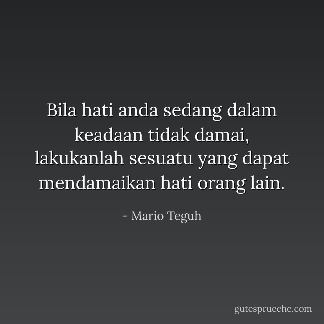 Bila hati anda sedang dalam keadaan tidak damai, lakukanlah sesuatu yang dapat mendamaikan hati orang lain. - Mario Teguh