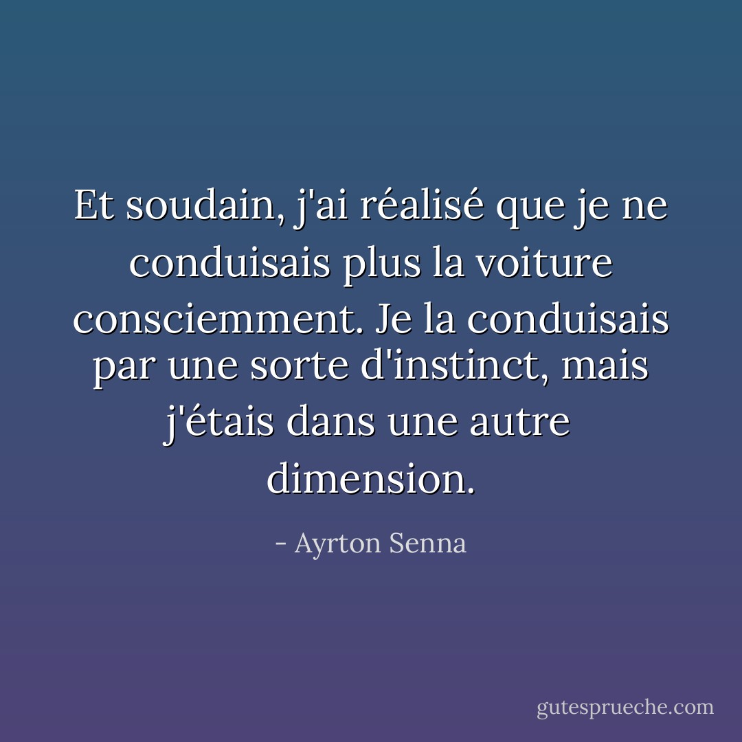 Et soudain, j'ai réalisé que je ne conduisais plus la voiture consciemment. Je la conduisais par une sorte d'instinct, mais j'étais dans une autre dimension. - Ayrton Senna