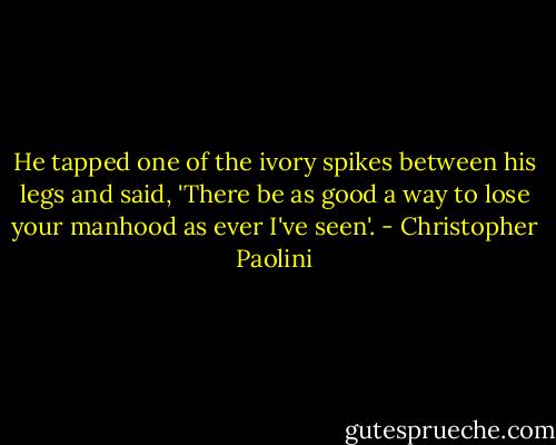 He tapped one of the ivory spikes between his legs and said, 'There be as good a way to lose your manhood as ever I've seen'. - Christopher Paolini