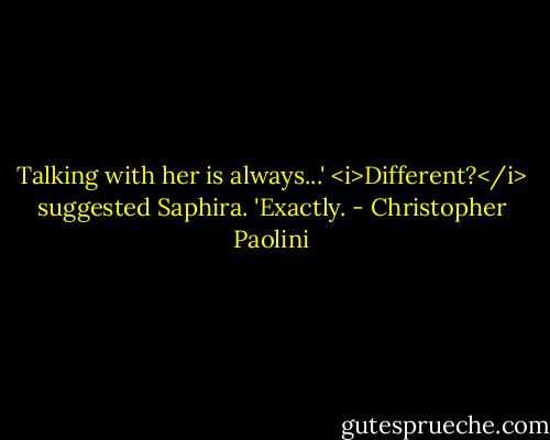 Talking with her is always...'<br /><i>Different?</i> suggested Saphira.<br />'Exactly. - Christopher Paolini