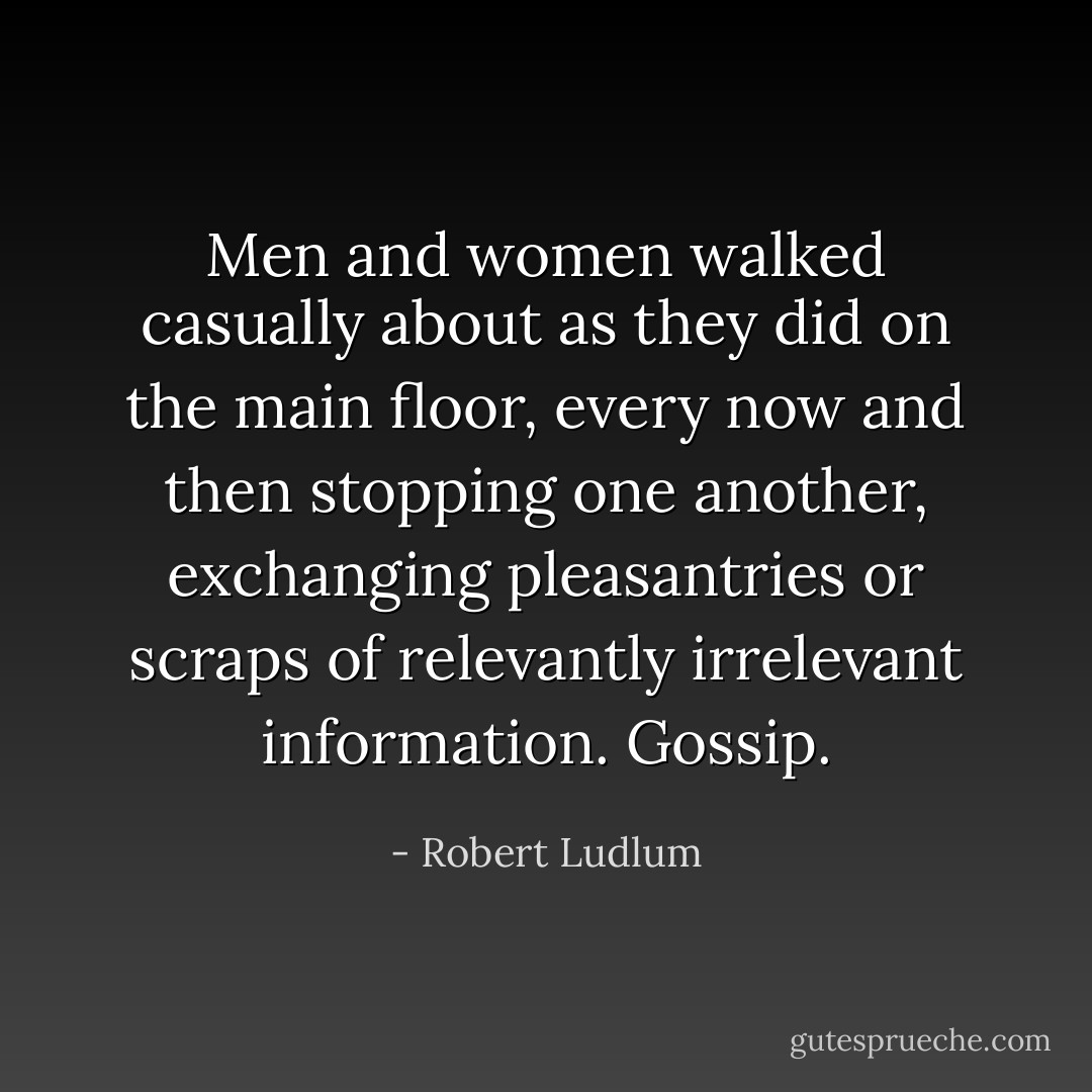 Men and women walked casually about as they did on the main floor, every now and then stopping one another, exchanging pleasantries or scraps of relevantly irrelevant information. Gossip. - Robert Ludlum