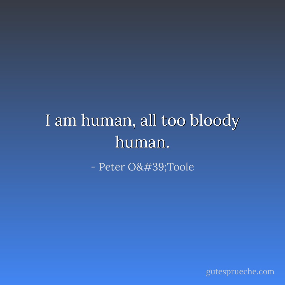 I am human, all too bloody human. - Peter O'Toole