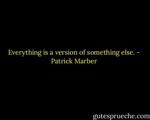 Everything is a version of something else. - Patrick Marber