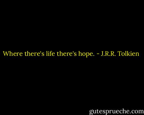 Where there's life there's hope. - J.R.R. Tolkien