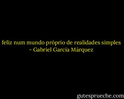 feliz num mundo próprio de realidades simples - Gabriel García Márquez