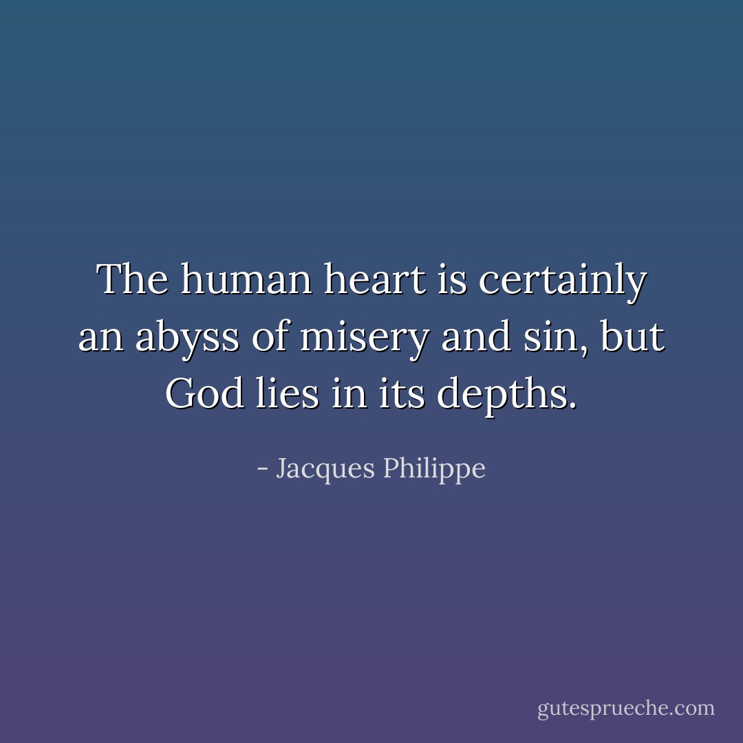 The human heart is certainly an abyss of misery and sin, but God lies in its depths. - Jacques Philippe