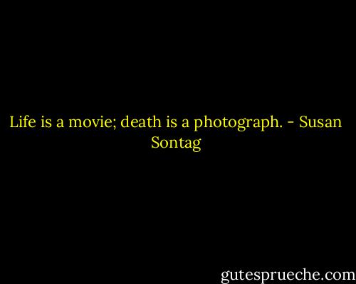 Life is a movie; death is a photograph. - Susan Sontag