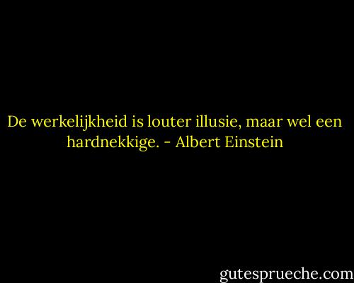 De werkelijkheid is louter illusie, maar wel een hardnekkige. - Albert Einstein