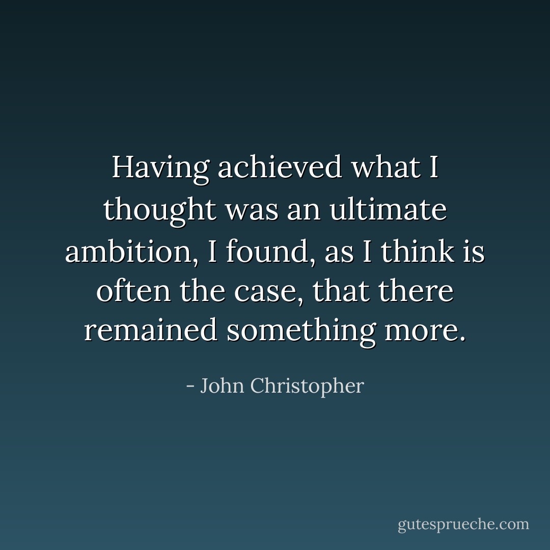 Having achieved what I thought was an ultimate ambition, I found, as I think is often the case, that there remained something more. - John Christopher