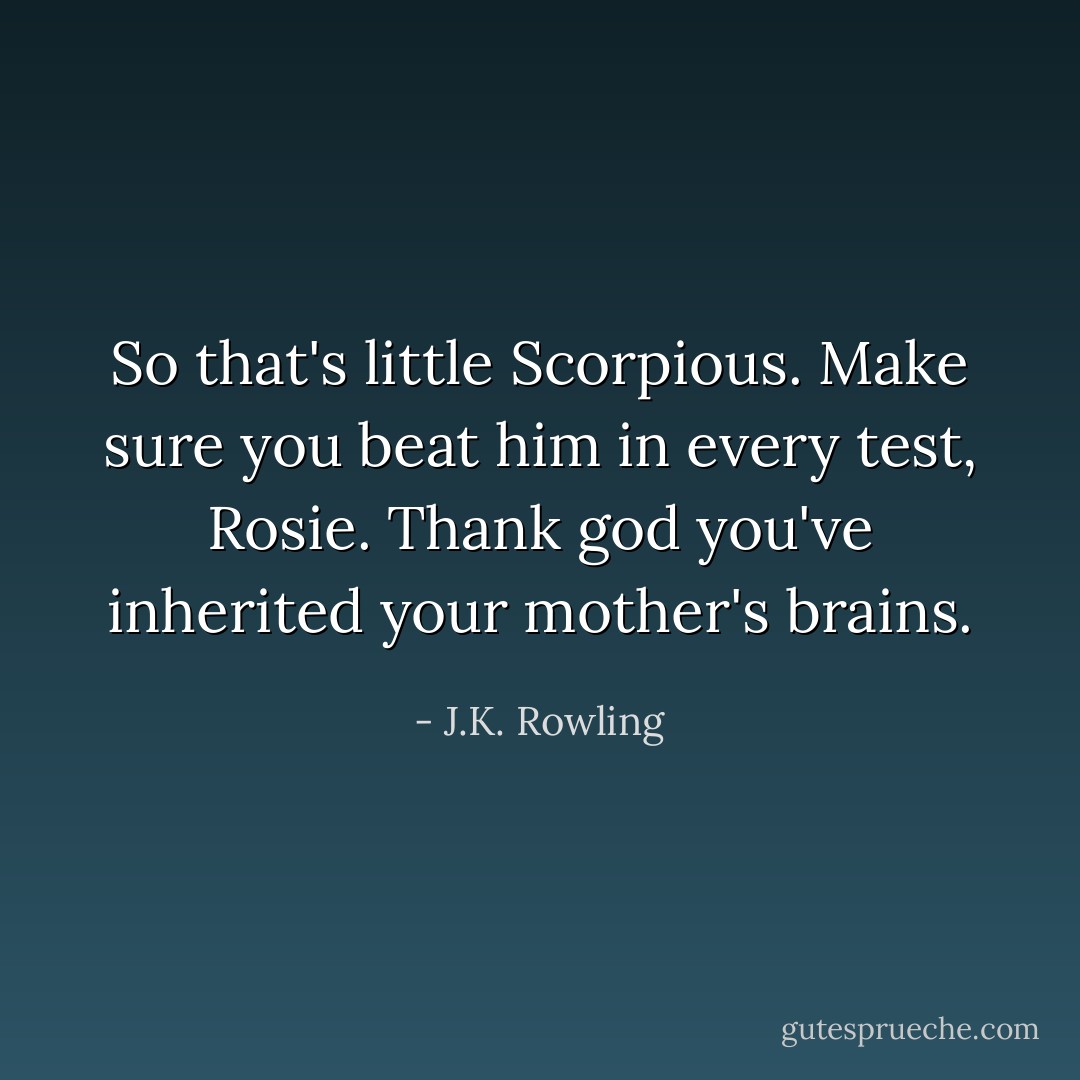 So that's little Scorpious. Make sure you beat him in every test, Rosie. Thank god you've inherited your mother's brains. - J.K. Rowling