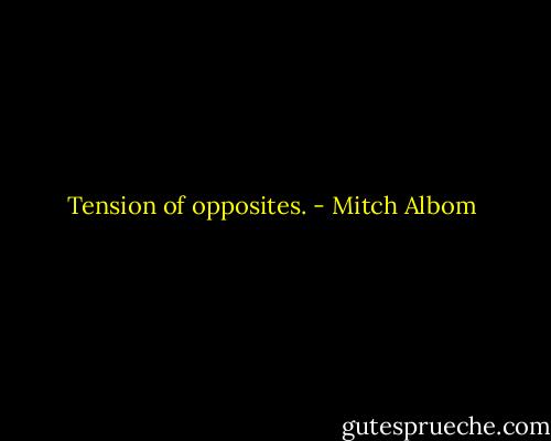Tension of opposites. - Mitch Albom