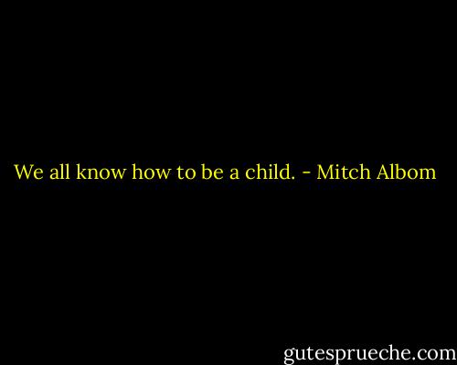 We all know how to be a child. - Mitch Albom
