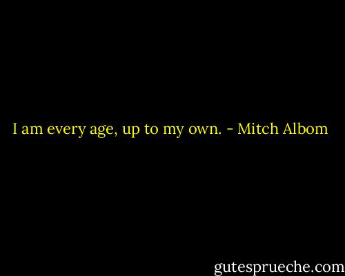 I am every age, up to my own. - Mitch Albom