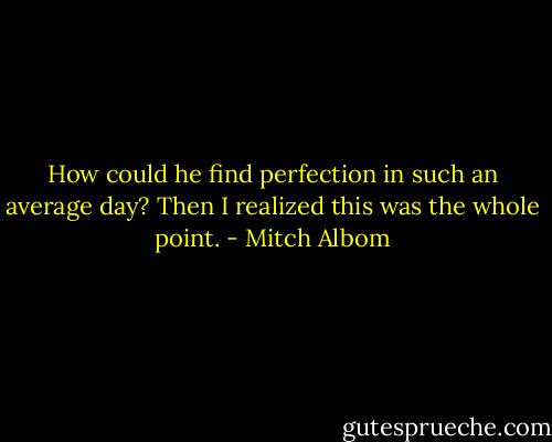 How could he find perfection in such an average day? Then I realized this was the whole point. - Mitch Albom