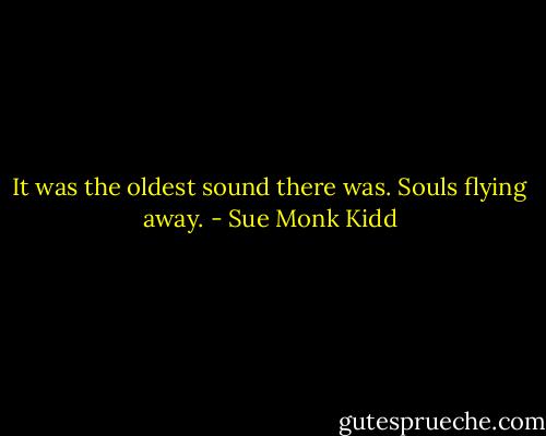 It was the oldest sound there was. Souls flying away. - Sue Monk Kidd