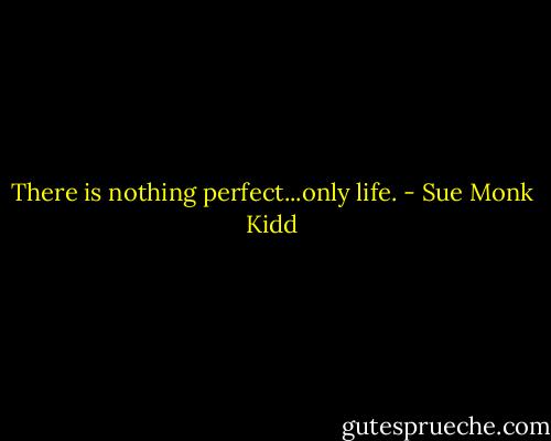 There is nothing perfect...only life. - Sue Monk Kidd