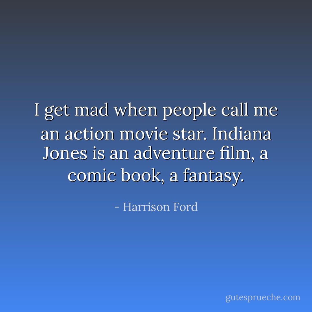 I get mad when people call me an action movie star. Indiana Jones is an adventure film, a comic book, a fantasy. - Harrison Ford