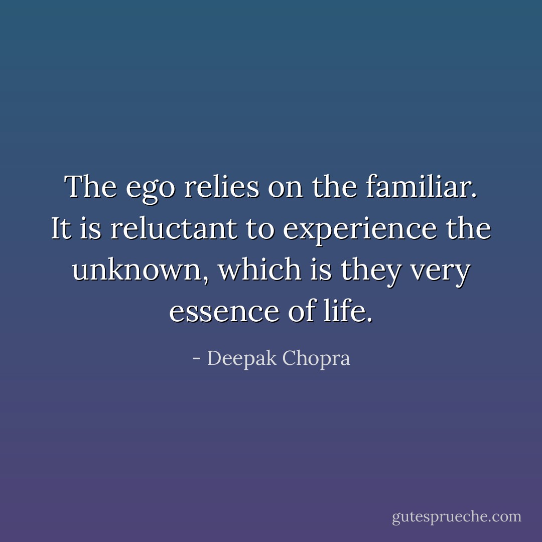 The ego relies on the familiar. It is reluctant to experience the unknown, which is they very essence of life. - Deepak Chopra
