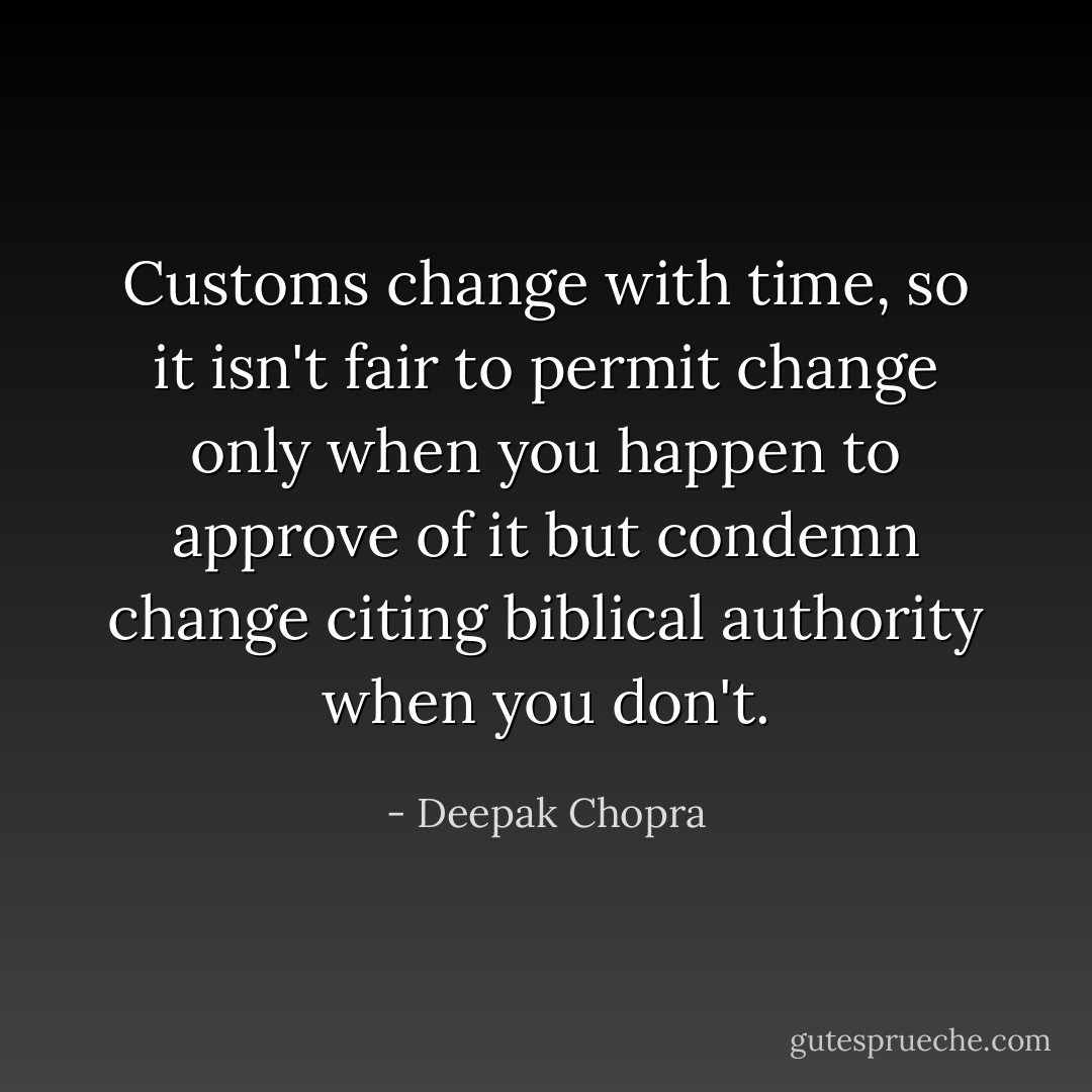 Customs change with time, so it isn't fair to permit change only when you happen to approve of it but condemn change citing biblical authority when you don't. - Deepak Chopra