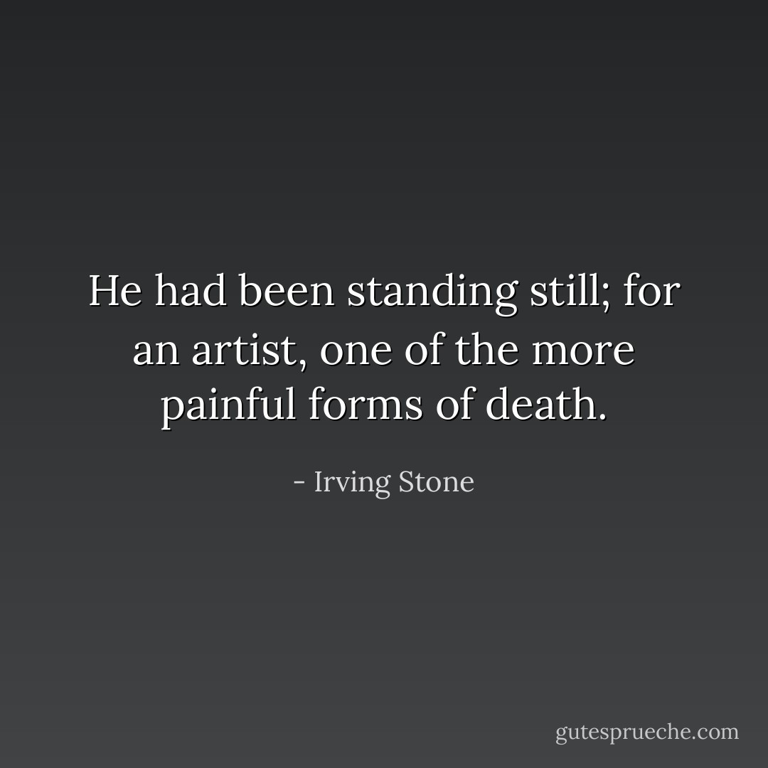 He had been standing still; for an artist, one of the more painful forms of death. - Irving Stone