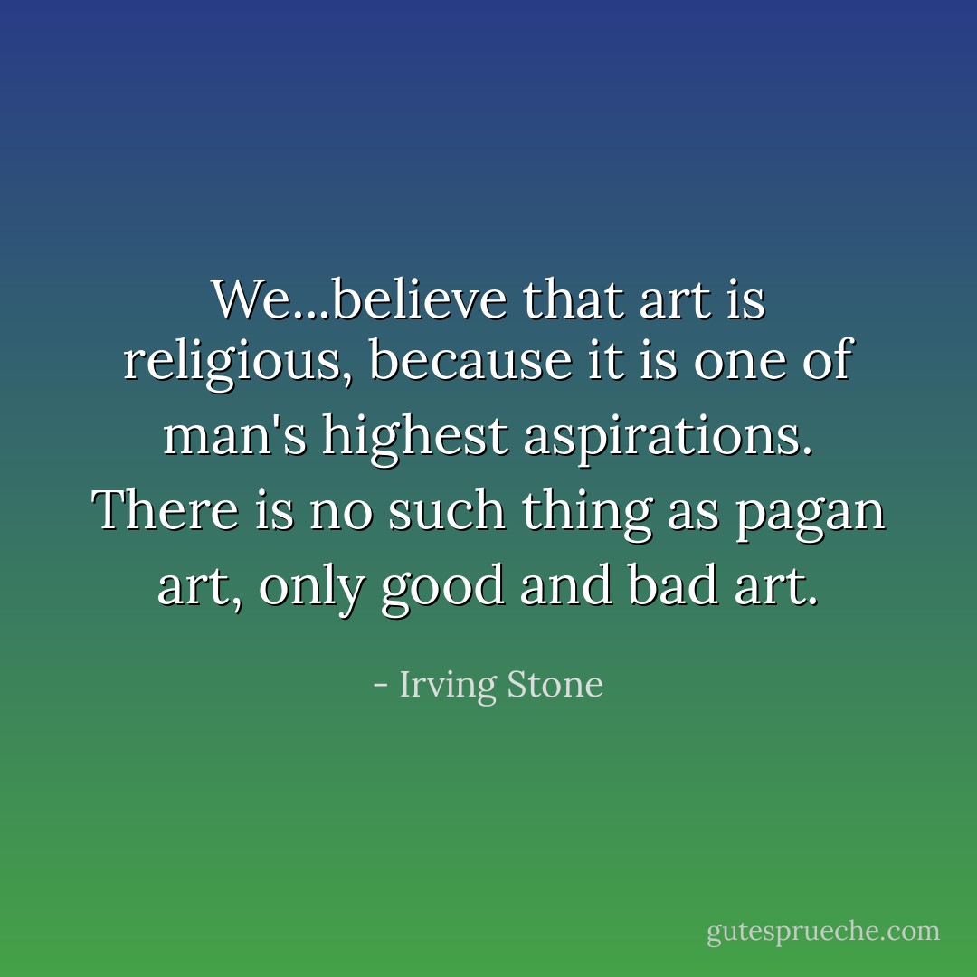 We...believe that art is religious, because it is one of man's highest aspirations. There is no such thing as pagan art, only good and bad art. - Irving Stone
