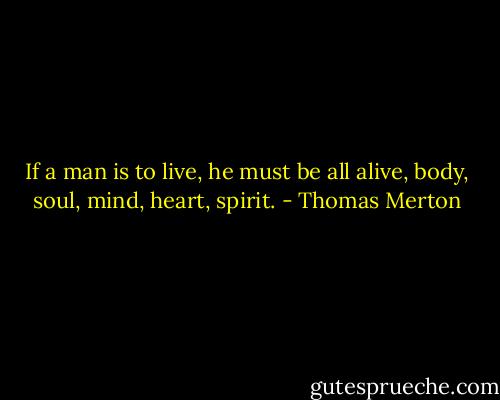 If a man is to live, he must be all alive, body, soul, mind, heart, spirit. - Thomas Merton