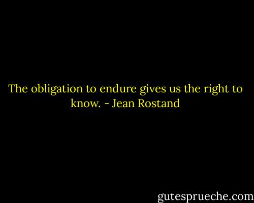 The obligation to endure gives us the right to know. - Jean Rostand