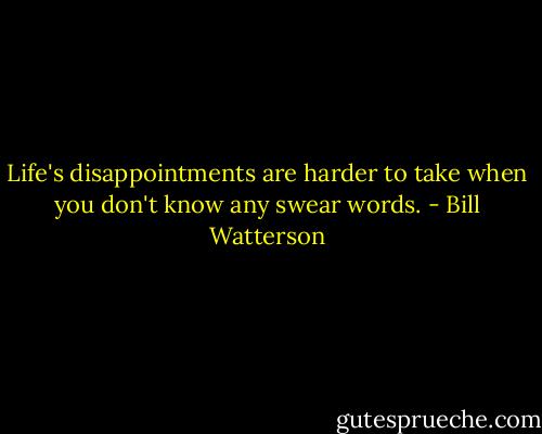 Life's disappointments are harder to take when you don't know any swear words. - Bill Watterson