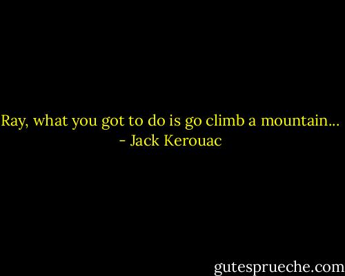Ray, what you got to do is go climb a mountain... - Jack Kerouac