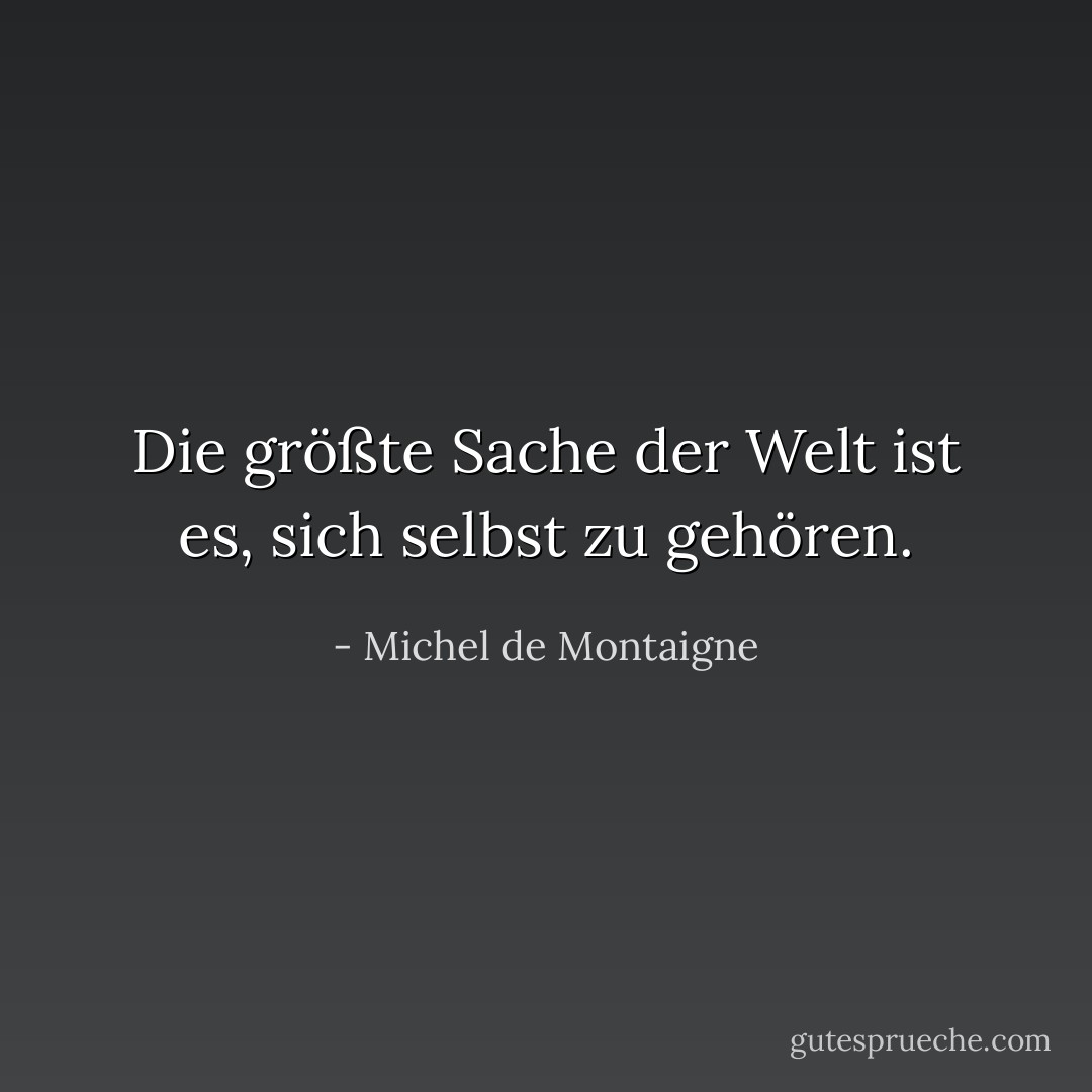 Die größte Sache der Welt ist es, sich selbst zu gehören. - Michel de Montaigne<