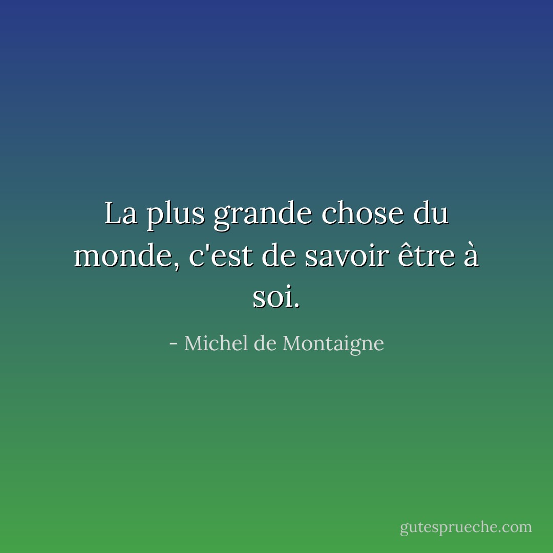 La plus grande chose du monde, c'est de savoir être à soi. - Michel de Montaigne
