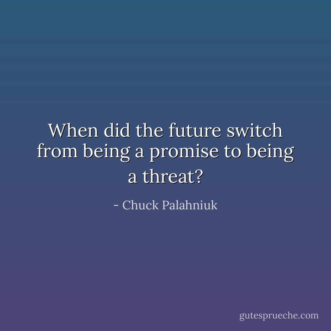 When did the future switch from being a promise to being a threat? - Chuck Palahniuk