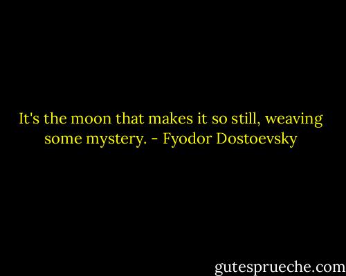 It's the moon that makes it so still, weaving some mystery. - Fyodor Dostoevsky