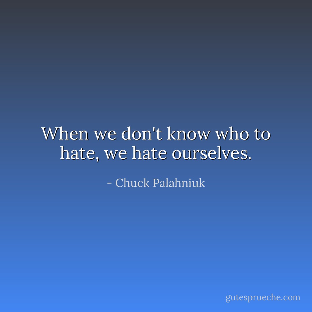 When we don't know who to hate, we hate ourselves. - Chuck Palahniuk