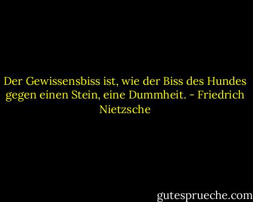 Der Gewissensbiss ist, wie der Biss des Hundes gegen einen Stein, eine Dummheit. - Friedrich Nietzsche