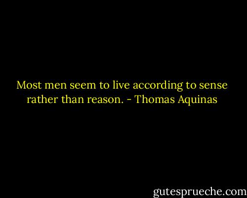 Most men seem to live according to sense rather than reason. - Thomas Aquinas