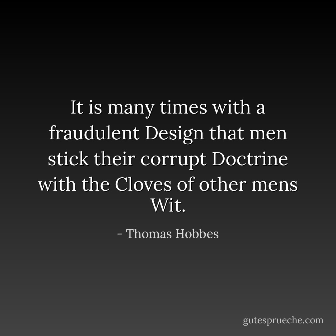 It is many times with a fraudulent Design that men stick their corrupt Doctrine with the Cloves of other mens Wit. - Thomas Hobbes