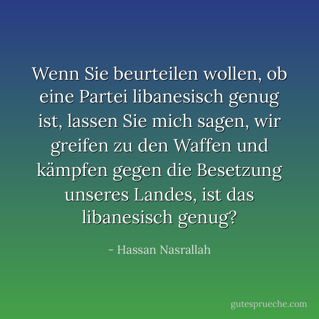 Wenn Sie beurteilen wollen, ob eine Partei libanesisch genug ist, lassen Sie mich sagen, wir greifen zu den Waffen und kämpfen gegen die Besetzung unseres Landes, ist das libanesisch genug? - Hassan Nasrallah<