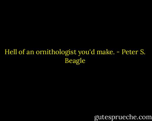 Hell of an ornithologist you'd make. - Peter S. Beagle